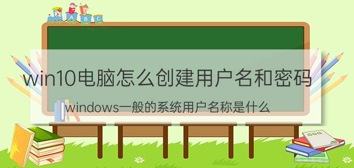 win10电脑怎么创建用户名和密码 windows一般的系统用户名称是什么？